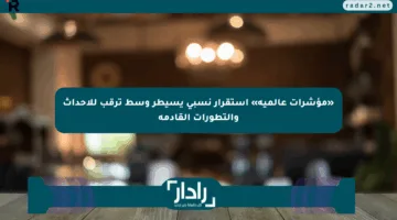 «مؤشرات عالمية» استقرار نسبي يسيطر وسط ترقب للأحداث والتطورات القادمة